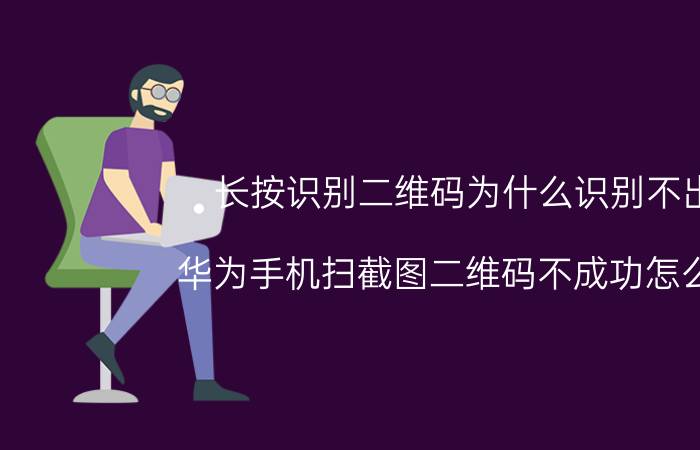 长按识别二维码为什么识别不出 华为手机扫截图二维码不成功怎么办？